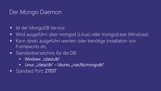 Der Mongo Daemon
▪ Ist der MongoDB Service
▪ Wird ausgeführt über mongod (Linux) oder mongod.exe (Windows)
▪ Kann direkt a...
