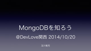 MongoDBを知ろう 
＠DevLove関西 2014/10/20 
玉川竜司 
 