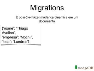 Migrations
        É possóvel fazer mudança dinamica em um
                        documento

{‘nome’: ‘Thiago
Avelino’,
‘empresa’: ‘Mochii’,
‘local’: ‘Londres’}
 