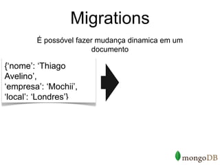 Migrations
        É possóvel fazer mudança dinamica em um
                        documento

{‘nome’: ‘Thiago
Avelino’,
‘empresa’: ‘Mochii’,
‘local’: ‘Londres’}
 