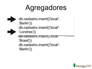 Agregadores
db.cadastro.insert({‘local’:
‘Berlin’})
db.cadastro.insert({‘local’:
‘Londres’})
db.cadastro.insert({‘local’:
‘Brasil’})
db.cadastro.insert({‘local’:
‘Berlin’})
 