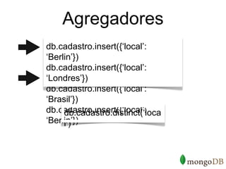 Agregadores
db.cadastro.insert({‘local’:
‘Berlin’})
db.cadastro.insert({‘local’:
‘Londres’})
db.cadastro.insert({‘local’:
‘Brasil’})
db.cadastro.insert({‘local’:
     db.cadastro.distinct(‘loca
‘Berlin’})
     l’)
 