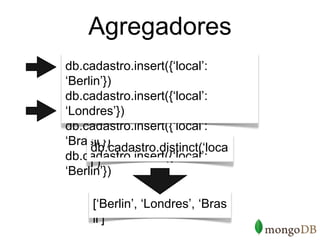 Agregadores
db.cadastro.insert({‘local’:
‘Berlin’})
db.cadastro.insert({‘local’:
‘Londres’})
db.cadastro.insert({‘local’:
‘Brasil’})
     db.cadastro.distinct(‘loca
db.cadastro.insert({‘local’:
     l’)
‘Berlin’})

     [‘Berlin’, ‘Londres’, ‘Bras
     il’]
 