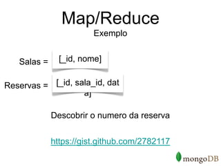 Map/Reduce
                        Exemplo


   Salas =     [_id, nome]


Reservas = [_id, sala_id, dat
                   a]

             Descobrir o numero da reserva


             https://gist.github.com/2782117
 