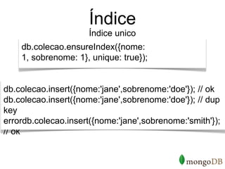 Índice
                      Índice unico
    db.colecao.ensureIndex({nome:
    1, sobrenome: 1}, unique: true});


db.colecao.insert({nome:'jane',sobrenome:'doe'}); // ok
db.colecao.insert({nome:'jane',sobrenome:'doe'}); // dup
key
errordb.colecao.insert({nome:'jane',sobrenome:'smith'});
// ok
 
