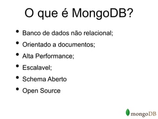 O que é MongoDB?
• Banco de dados não relacional;
• Orientado a documentos;
• Alta Performance;
• Escalavel;
• Schema Aberto
• Open Source
 