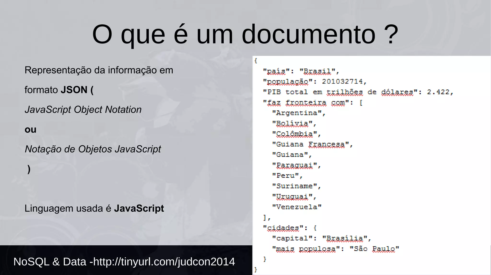 O que é um documento ? 
Representação da informação em 
formato JSON ( 
JavaScript Object Notation 
ou 
Notação de Objetos JavaScript 
) 
Linguagem usada é JavaScript 
NoSQL & Data -http://tinyurl.com/judcon2014 
 