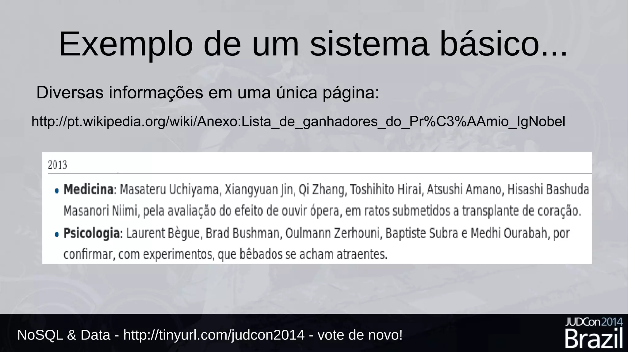 Exemplo de um sistema básico... 
Diversas informações em uma única página: 
http://pt.wikipedia.org/wiki/Anexo:Lista_de_ganhadores_do_Pr%C3%AAmio_IgNobel 
NoSQL & Data - http://tinyurl.com/judcon2014 - vote de novo! 
 