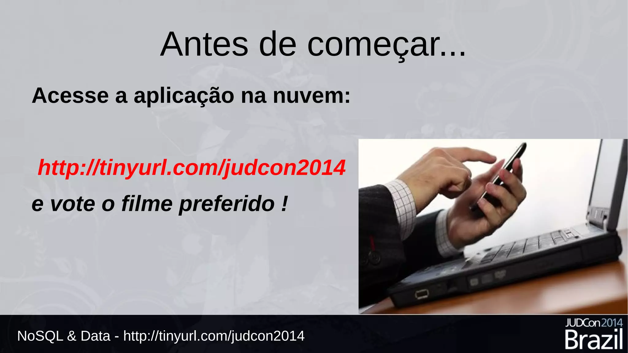 Antes de começar... 
Acesse a aplicação na nuvem: 
http://tinyurl.com/judcon2014 
e vote o filme preferido ! 
NoSQL & Data - http://tinyurl.com/judcon2014 
 