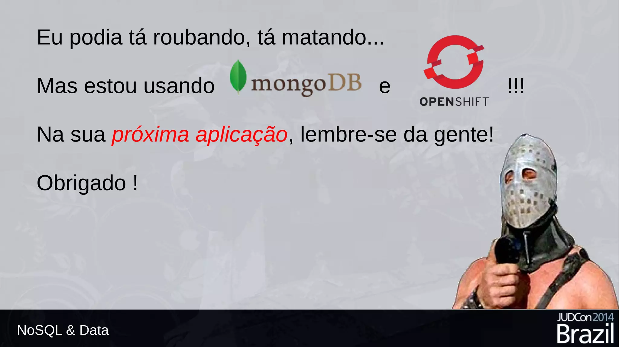Eu podia tá roubando, tá matando... 
Mas estou usando e !!! 
Na sua próxima aplicação, lembre-se da gente! 
Obrigado ! 
NoSQL & Data 
 