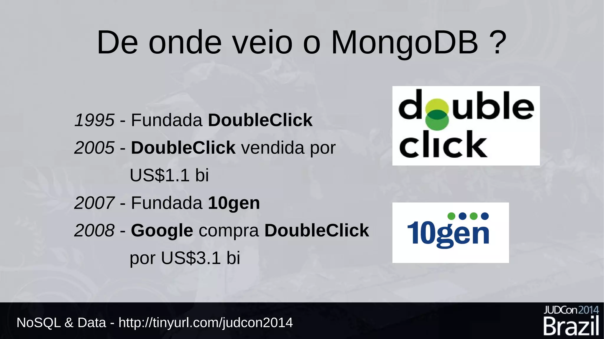 De onde veio o MongoDB ? 
1995 - Fundada DoubleClick 
2005 - DoubleClick vendida por 
US$1.1 bi 
2007 - Fundada 10gen 
2008 - Google compra DoubleClick 
por US$3.1 bi 
NoSQL & Data - http://tinyurl.com/judcon2014 
 