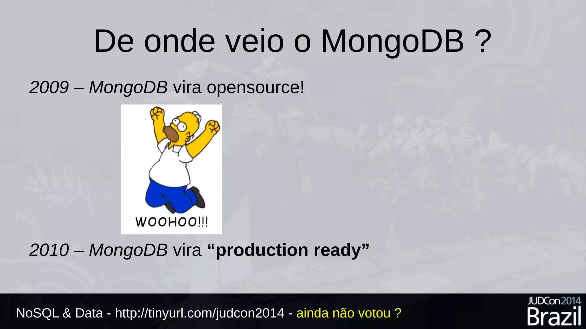 De onde veio o MongoDB ? 
2009 – MongoDB vira opensource! 
2010 – MongoDB vira “production ready” 
NoSQL & Data - http://tinyurl.com/judcon2014 - ainda não votou ? 
 