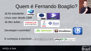 Quem é Fernando Boaglio? 
Já foi estudante... 
Linux user desde 1996 
Já deu aulas... 
Developer+commiter! 
E começou a escrever... 
● NoSQL & Data 
 