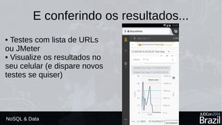 E conferindo os resultados... 
• Testes com lista de URLs 
ou JMeter 
• Visualize os resultados no 
seu celular (e dispare novos 
testes se quiser) 
NoSQL & Data 
 