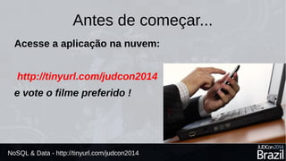 Antes de começar... 
Acesse a aplicação na nuvem: 
http://tinyurl.com/judcon2014 
e vote o filme preferido ! 
NoSQL & Data - http://tinyurl.com/judcon2014 
 