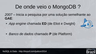 De onde veio o MongoDB ? 
2007 – Inicia a pesquisa por uma solução semelhante ao 
GAE: 
● App engine chamada ED (de Eliot e Dwight) 
● Banco de dados chamado P (de Platform) 
NoSQL & Data - http://tinyurl.com/judcon2014 
 