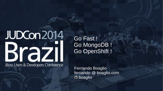 Go Fast ! 
Go MongoDB ! 
Go OpenShift ! 
Fernando Boaglio 
fernando @ boaglio.com 
boaglio 
 