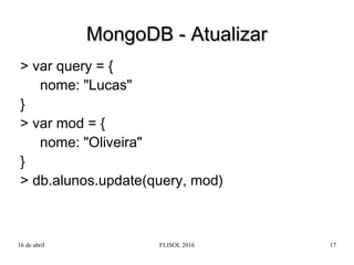 16 de abril FLISOL 2016 17
> var query = {
nome: "Lucas"
}
> var mod = {
nome: "Oliveira"
}
> db.alunos.update(query, mod)...
