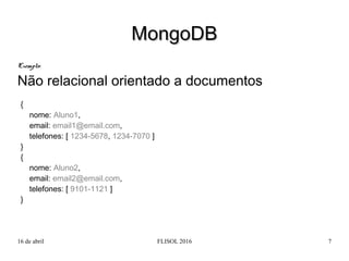 16 de abril FLISOL 2016 7
ExemploExemplo:
Não relacional orientado a documentos
MongoDBMongoDB
{
nome: Aluno1,
email: emai...