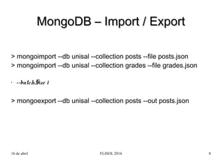 16 de abril FLISOL 2016 8
> mongoimport --db unisal --collection posts --file posts.json
> mongoimport --db unisal --colle...