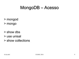 16 de abril FLISOL 2016 9
> mongod
> mongo
> show dbs
> use unisal
> show collections
MongoDB – AcessoMongoDB – Acesso
 