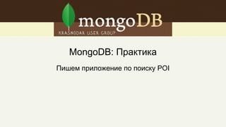MongoDB: Практика
Пишем приложение по поиску POI
 