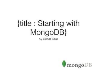 {title : Starting with
MongoDB}
by César Cruz
 