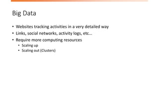Big Data
• Websites tracking activities in a very detailed way
• Links, social networks, activity logs, etc…
• Require more computing resources
• Scaling up
• Scaling out (Clusters)
 