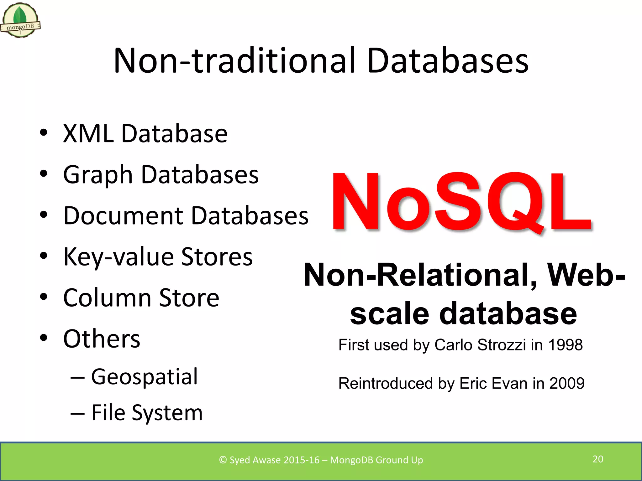 Non-traditional Databases
• XML Database
• Graph Databases
• Document Databases
• Key-value Stores
• Column Store
• Others
– Geospatial
– File System
NoSQL
Non-Relational, Web-
scale database
First used by Carlo Strozzi in 1998
Reintroduced by Eric Evan in 2009
© Syed Awase 2015-16 – MongoDB Ground Up 20
 