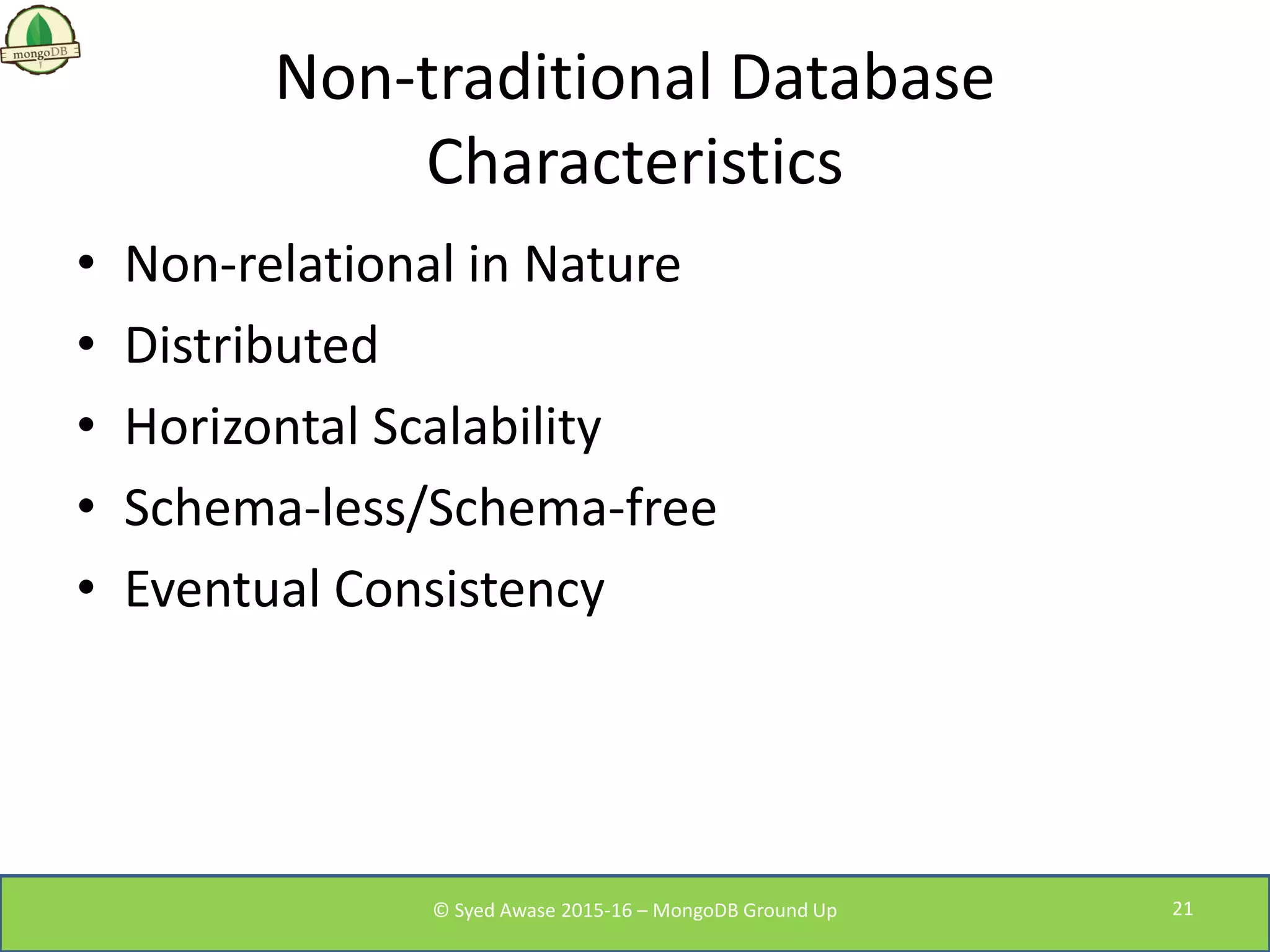 Non-traditional Database
Characteristics
• Non-relational in Nature
• Distributed
• Horizontal Scalability
• Schema-less/Schema-free
• Eventual Consistency
© Syed Awase 2015-16 – MongoDB Ground Up 21
 