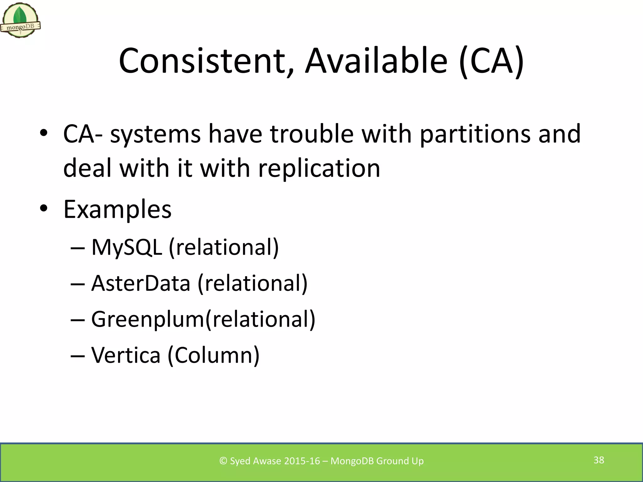 Consistent, Available (CA)
• CA- systems have trouble with partitions and
deal with it with replication
• Examples
– MySQL (relational)
– AsterData (relational)
– Greenplum(relational)
– Vertica (Column)
© Syed Awase 2015-16 – MongoDB Ground Up 38
 