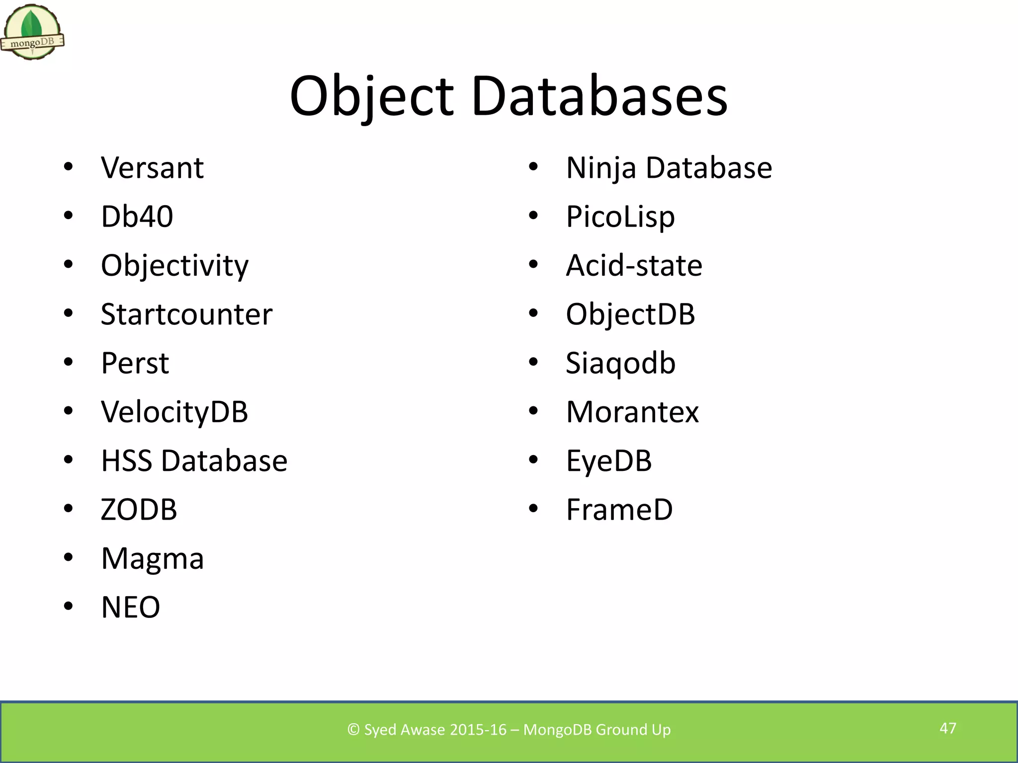 Object Databases
• Versant
• Db40
• Objectivity
• Startcounter
• Perst
• VelocityDB
• HSS Database
• ZODB
• Magma
• NEO
• Ninja Database
• PicoLisp
• Acid-state
• ObjectDB
• Siaqodb
• Morantex
• EyeDB
• FrameD
© Syed Awase 2015-16 – MongoDB Ground Up 47
 