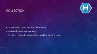 COLLECTION
• Schema-less, and contains Documents.
• Indexable by one/more keys.
• Created on-the-fly when referenced for the first time.
 
