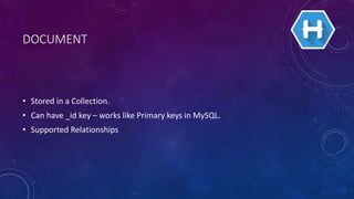 DOCUMENT
• Stored in a Collection.
• Can have _id key – works like Primary keys in MySQL.
• Supported Relationships
 