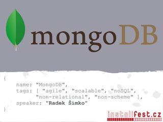 {
name: "MongoDB",
tags: [ "agile", "scalable", "noSQL",
"non-relational", "non-scheme" ],
speaker: "Radek Šimko"
}
 