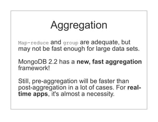 Aggregation
Map-reduceand group are adequate, but
may not be fast enough for large data sets.

MongoDB 2.2 has a new, fast aggregation
framework!

Still, pre-aggregation will be faster than
post-aggregation in a lot of cases. For real-
time apps, it's almost a necessity.
 