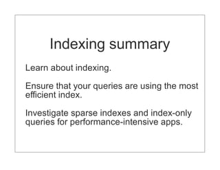 Indexing summary
Learn about indexing.

Ensure that your queries are using the most
efficient index.

Investigate sparse indexes and index-only
queries for performance-intensive apps.
 