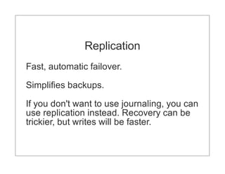 Replication
Fast, automatic failover.

Simplifies backups.

If you don't want to use journaling, you can
use replication instead. Recovery can be
trickier, but writes will be faster.
 