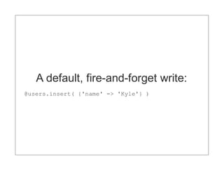 A default, fire-and-forget write:
@users.insert( {'name' => 'Kyle'} )
 