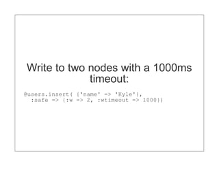 Write to two nodes with a 1000ms
             timeout:
@users.insert( {'name' => 'Kyle'},
  :safe => {:w => 2, :wtimeout => 1000})
 