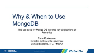 FOR INTERNAL PURPOSES ONLY.
Why & When to Use
MongoDB
The use case for Mongo DB in some key applications at
Fresenius
Radu Craioveanu
Director Software Development
Clinical Systems, ITG, FMCNA
 