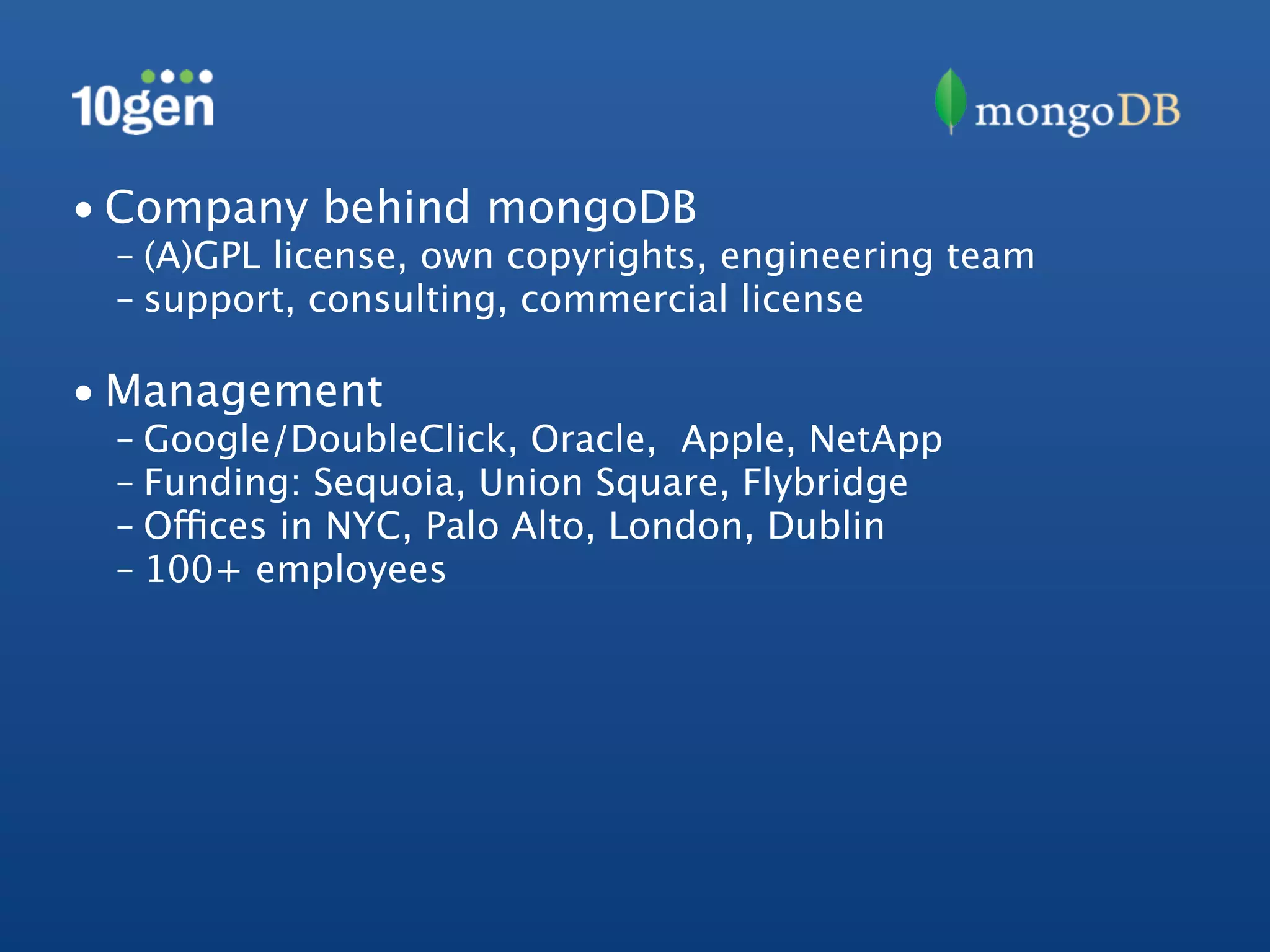 • Company behind mongoDB
 – (A)GPL license, own copyrights, engineering team
 – support, consulting, commercial license

• Management
 – Google/DoubleClick, Oracle, Apple, NetApp
 – Funding: Sequoia, Union Square, Flybridge
 – Offices in NYC, Palo Alto, London, Dublin
 – 100+ employees
 