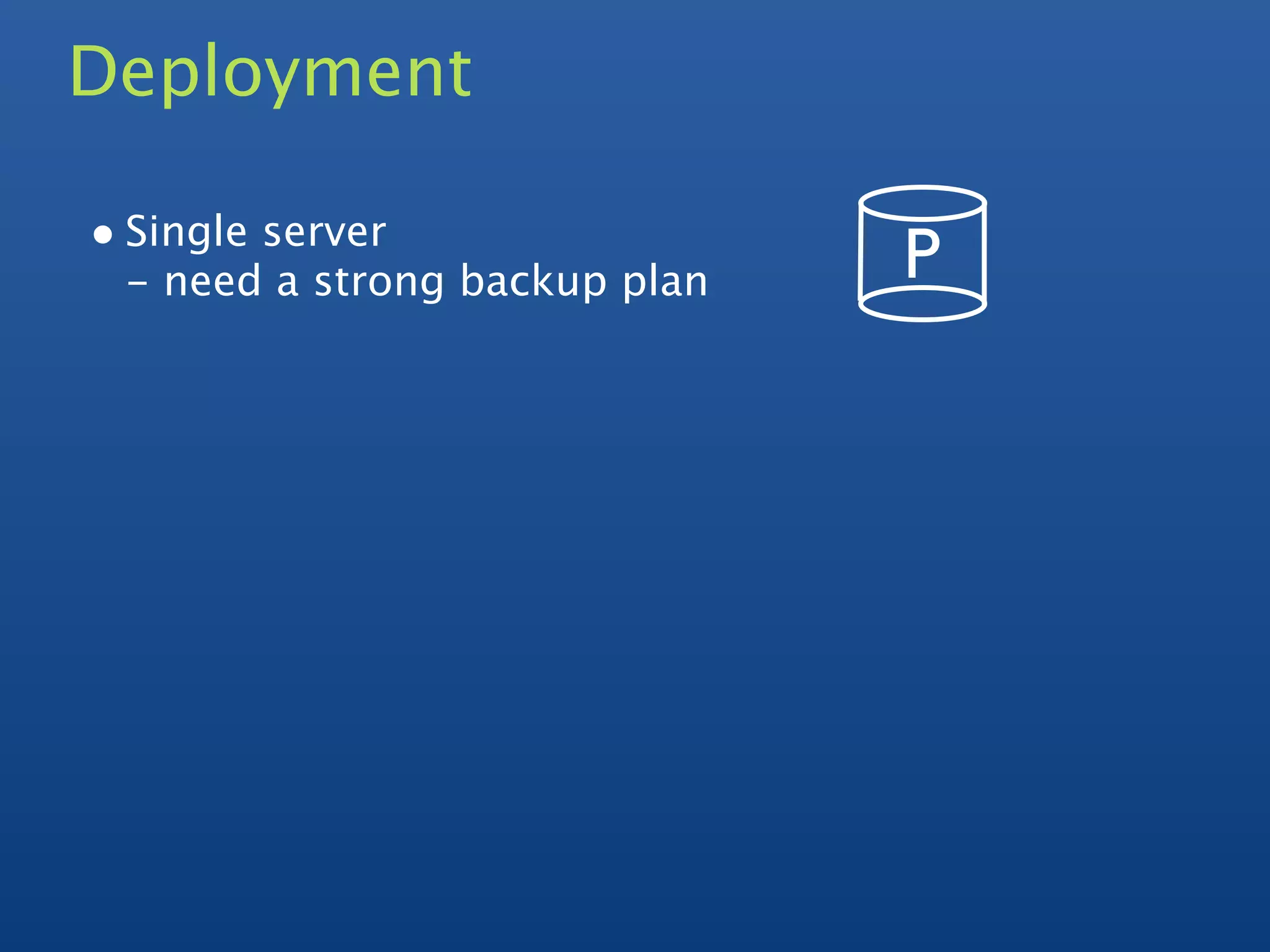 Deployment

• Single server
 - need a strong backup plan   P
 