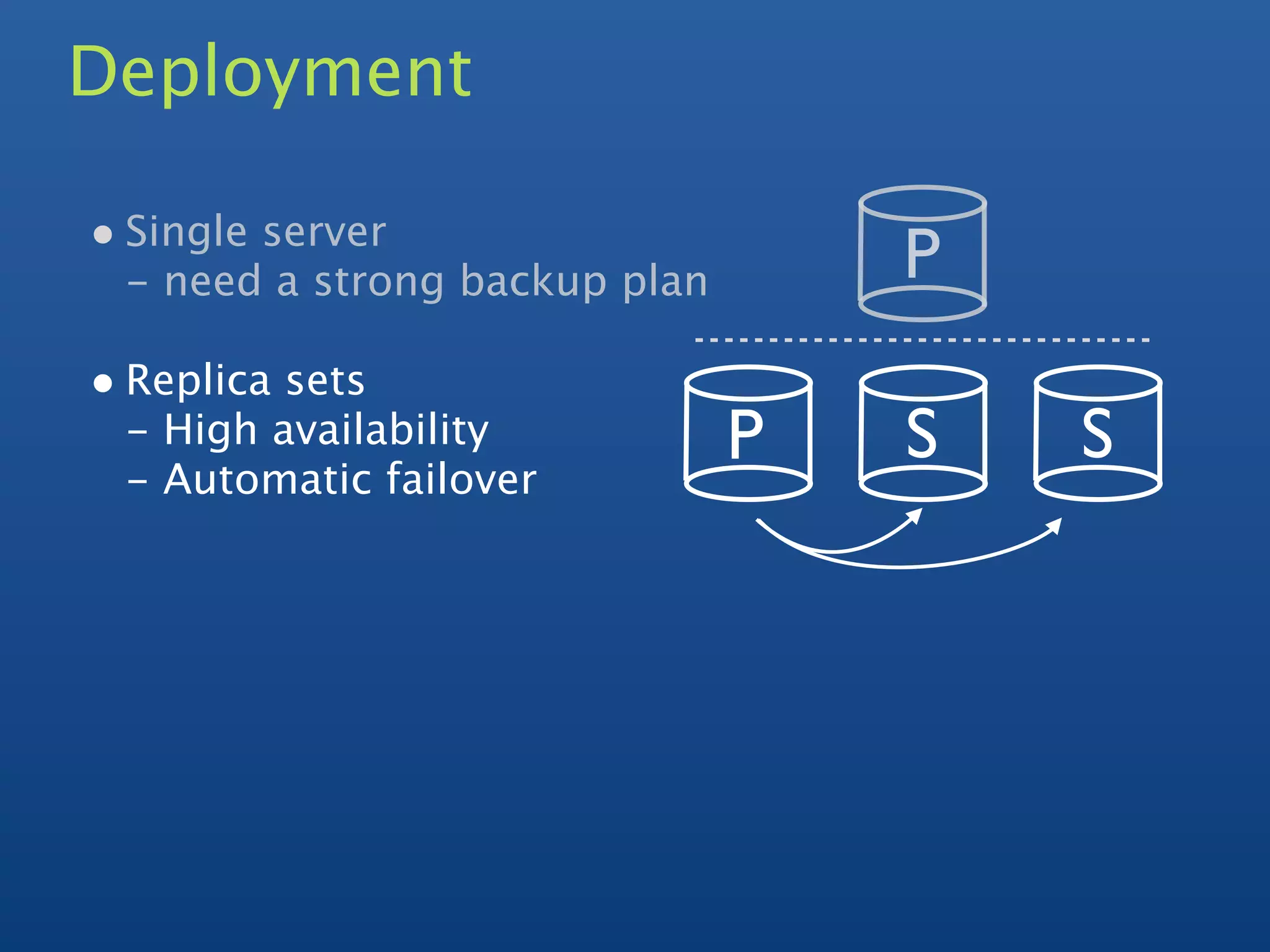 Deployment

• Single server
 - need a strong backup plan       P
• Replica sets
 - High availability           P   S   S
 - Automatic failover
 