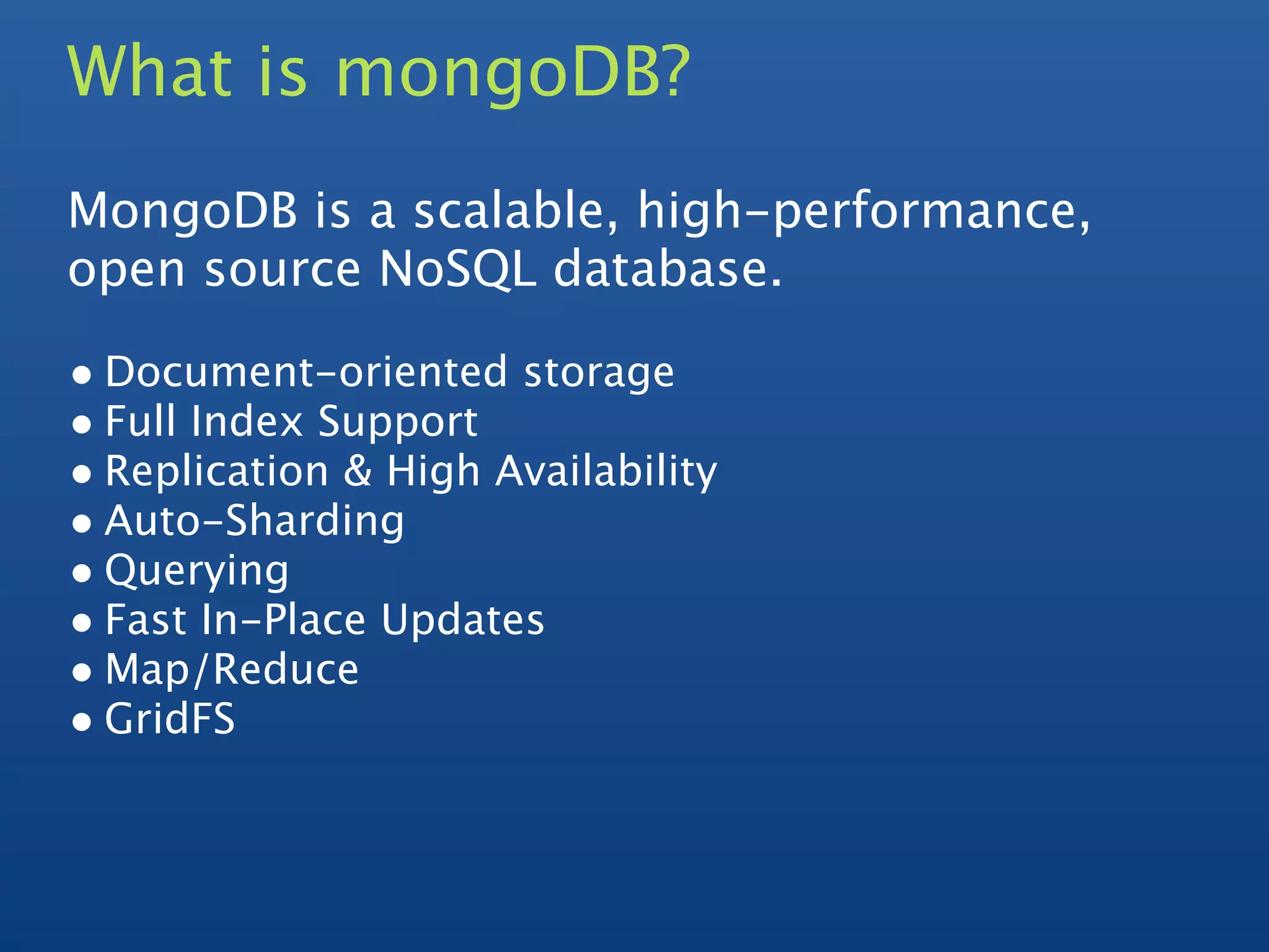 What is mongoDB?
MongoDB is a scalable, high-performance,
open source NoSQL database.

• Document-oriented storage
• Full Index Support
• Replication & High Availability
• Auto-Sharding
• Querying
• Fast In-Place Updates
• Map/Reduce
• GridFS
 