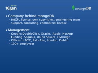 • Company behind mongoDB
 – (A)GPL license, own copyrights, engineering team
 – support, consulting, commercial license

• Management
 – Google/DoubleClick, Oracle, Apple, NetApp
 – Funding: Sequoia, Union Square, Flybridge
 – Offices in NYC, Palo Alto, London, Dublin
 – 100+ employees
 