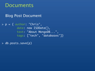 Documents
  Blog Post Document

> p = { author: "Chris",
         date: new ISODate(),
         text: "About MongoDB...",
         tags: ["tech", "databases"]}

> db.posts.save(p)
 