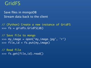 GridFS
 Save ﬁles in mongoDB
 Stream data back to the client

// (Python) Create a new instance of GridFS
>>> fs = gridfs.GridFS(db)

// Save file to mongo
>>> my_image = open('my_image.jpg', 'r')
>>> file_id = fs.put(my_image)

// Read file
>>> fs.get(file_id).read()
 