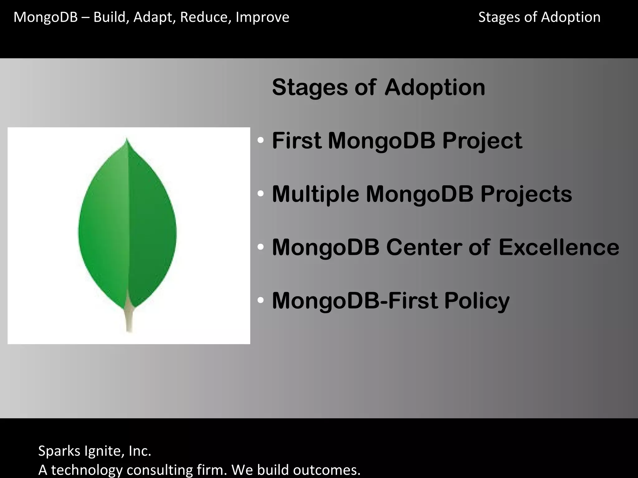 Sparks Ignite, Inc.
A technology consulting firm. We build outcomes.
MongoDB – Build, Adapt, Reduce, Improve
Stages of Adoption
●
First MongoDB Project
●
Multiple MongoDB Projects
●
MongoDB Center of Excellence
●
MongoDB-First Policy
Stages of Adoption
 