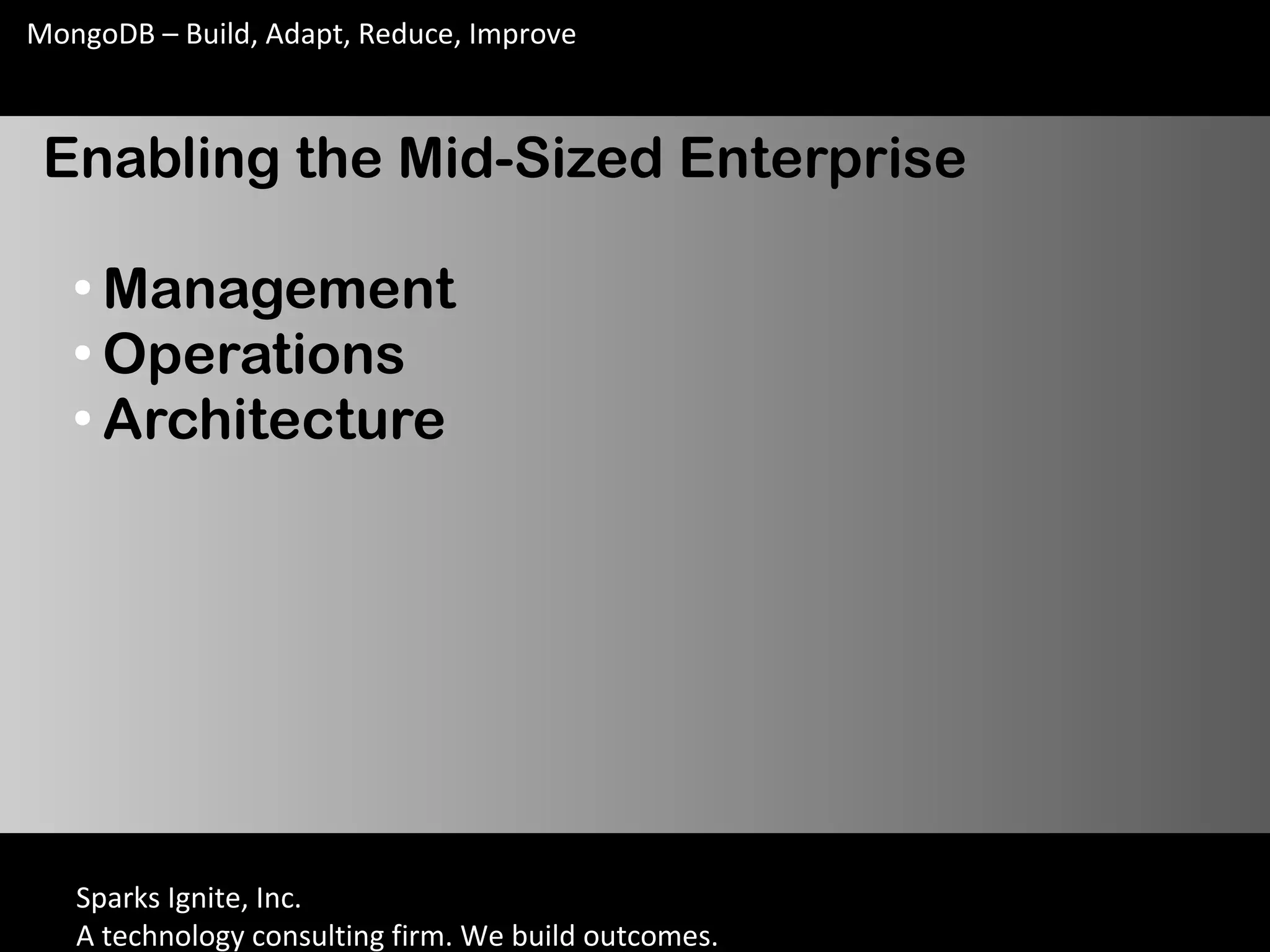 Sparks Ignite, Inc.
A technology consulting firm. We build outcomes.
MongoDB – Build, Adapt, Reduce, Improve
Enabling the Mid-Sized Enterprise
●
Management
●
Operations
●
Architecture
 
